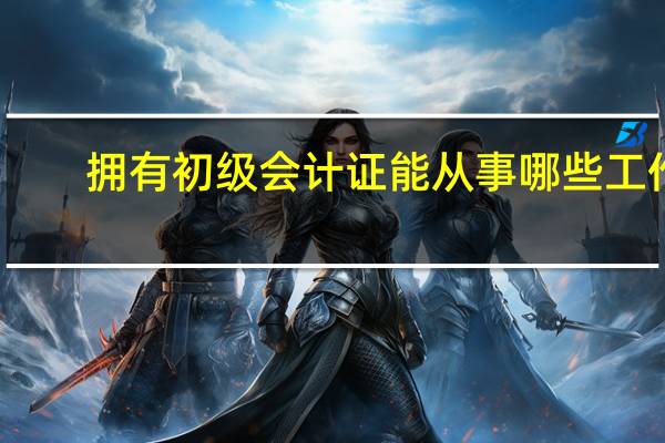 拥有初级会计证能从事哪些工作