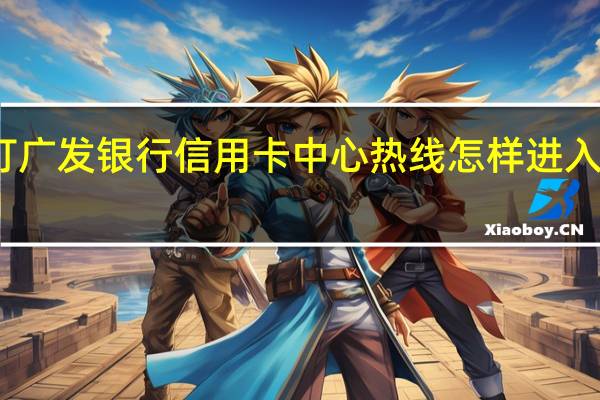 拨打广发银行信用卡中心热线怎样进入人工服务
