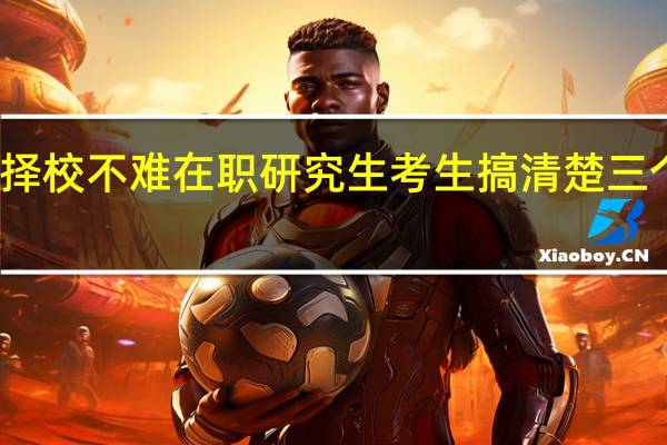 择校不难在职研究生考生搞清楚三个问题