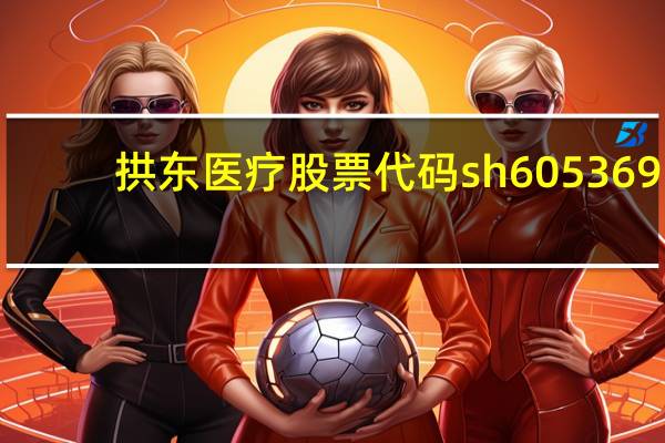 拱东医疗股票代码sh605369，拱东医疗股票如何