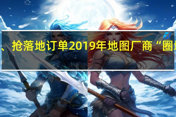 拼价格、抢落地订单 2019年地图厂商“圈地”自动驾驶