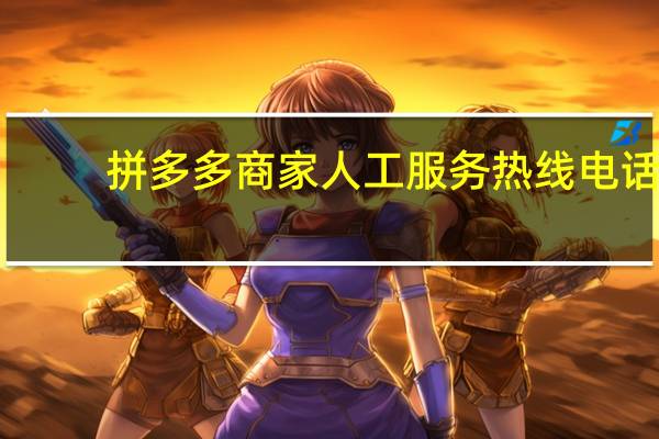 拼多多商家人工服务热线电话(拼多多商家客服电话人工服务电话)