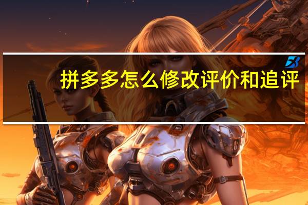 拼多多怎么修改评价和追评(请问拼多多怎么修改评价)