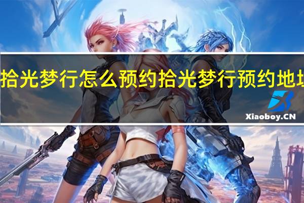 拾光梦行怎么预约 拾光梦行预约地址分享