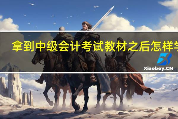 拿到中级会计考试教材之后怎样学习