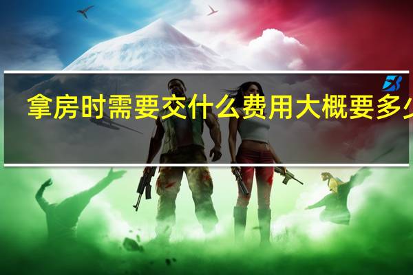 拿房时需要交什么费用大概要多少钱（拿房时需要交什么费用）