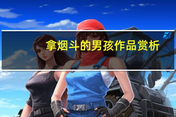 拿烟斗的男孩作品赏析（拿烟斗的男孩）