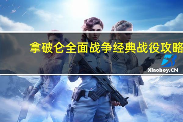 拿破仑全面战争经典战役攻略(拿破仑全面战争秘籍)