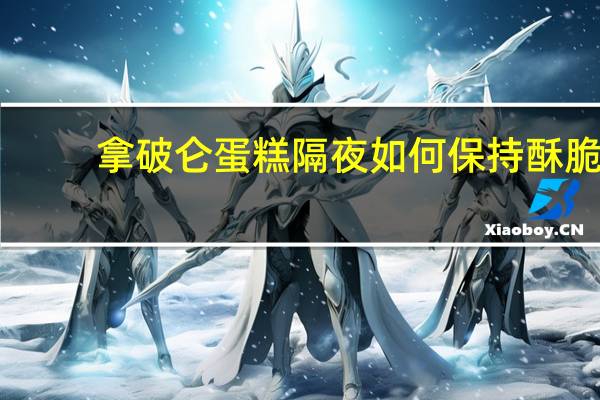 拿破仑蛋糕隔夜如何保持酥脆