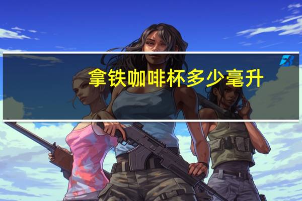 拿铁咖啡杯多少毫升