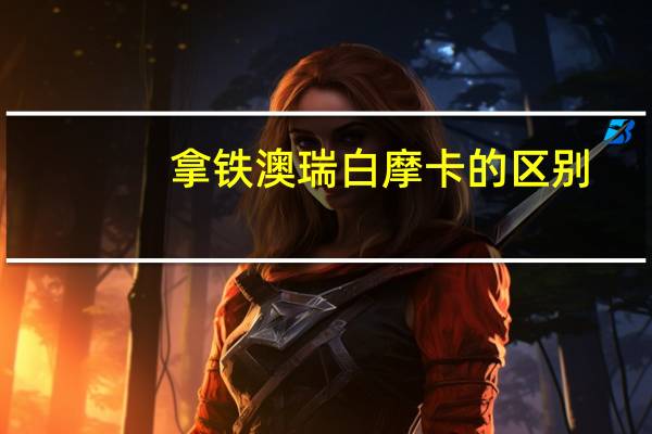 拿铁澳瑞白摩卡的区别