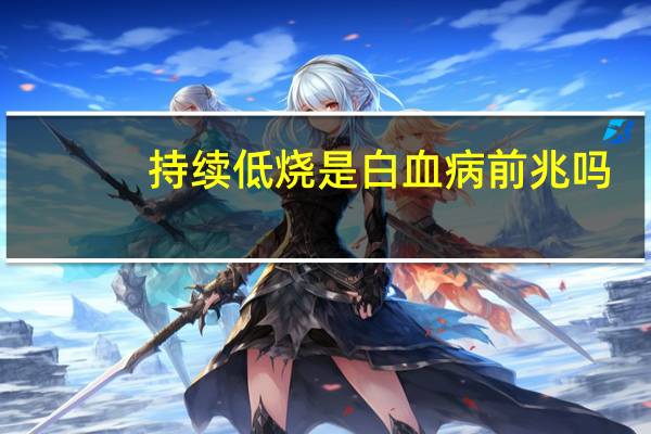 持续低烧是白血病前兆吗(一直低烧不退是白血病吗)