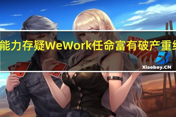 持续经营能力存疑WeWork任命富有破产重组经验的新董事