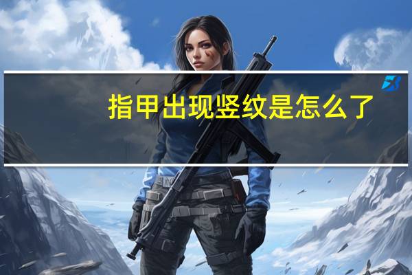 指甲出现竖纹是怎么了（指甲出现竖纹是怎么回事）