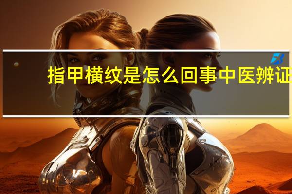 指甲横纹是怎么回事中医辨证（指甲横纹是怎么回事）