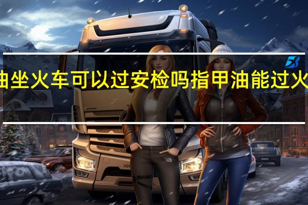 指甲油坐火车可以过安检吗 指甲油能过火车站安检吗