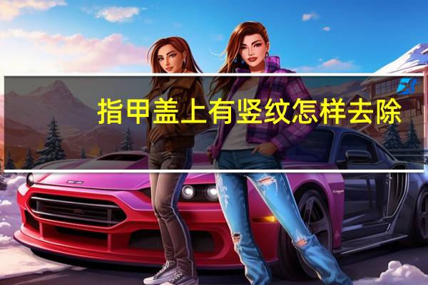 指甲盖上有竖纹怎样去除(指甲盖上有竖纹怎么回事)