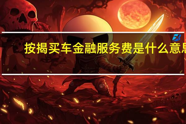 按揭买车金融服务费是什么意思（按揭买车金融服务费合法吗?）