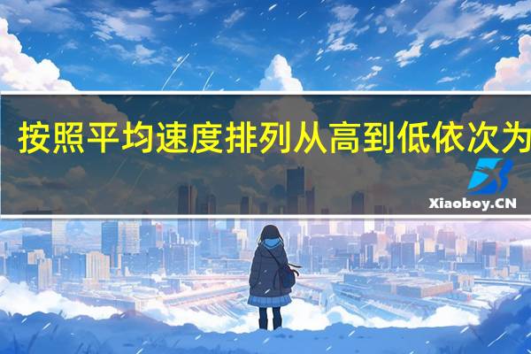 按照平均速度排列从高到低依次为什么（按照平均速度排列从高到低依次为）