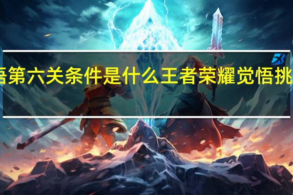 挑战觉悟第六关条件是什么 王者荣耀觉悟挑战20关怎么过