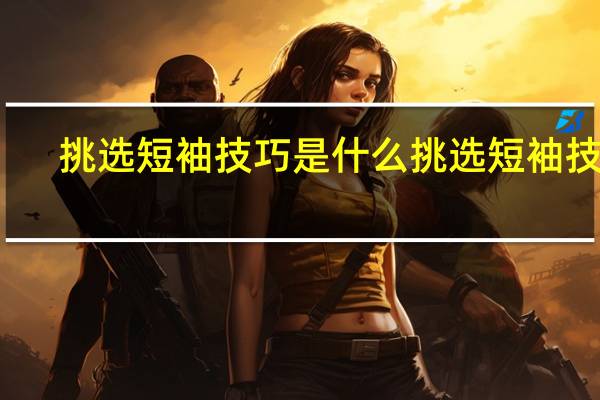 挑选短袖技巧是什么 挑选短袖技巧