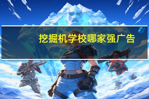 挖掘机学校哪家强广告（挖掘机学校哪家强）