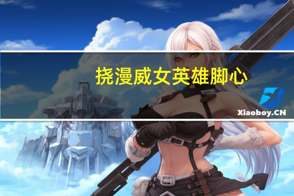 挠漫威女英雄脚心(挠王者荣耀女英雄脚心)