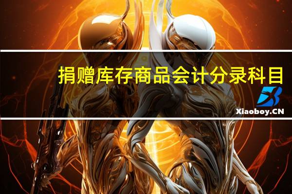 捐赠库存商品会计分录科目（捐赠库存商品会计分录）