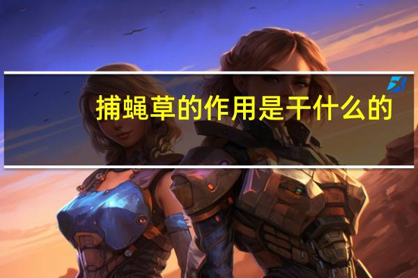 捕蝇草的作用是干什么的(捕蝇草-茅膏菜科捕蝇草属植物简介)