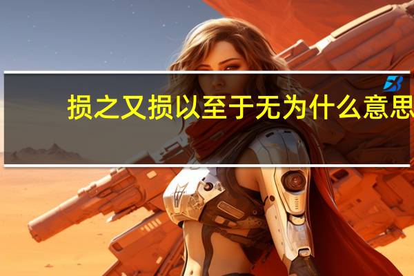 损之又损以至于无为什么意思（损之又损以至于无为）