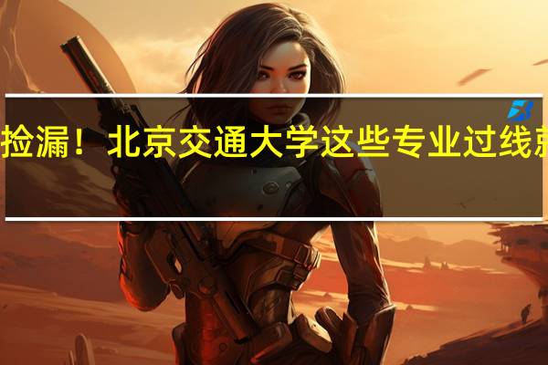 捡漏！北京交通大学这些专业过线就能上