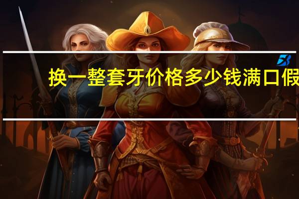 换一整套牙价格多少钱 满口假牙的价格是多少