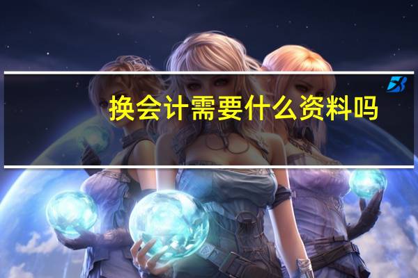 换会计需要什么资料吗