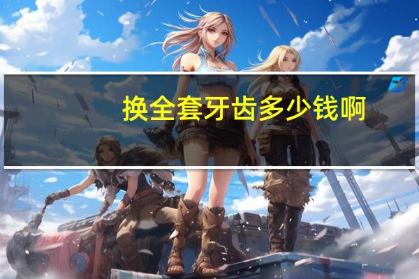 换全套牙齿多少钱啊,换全套牙齿多少钱啊一颗