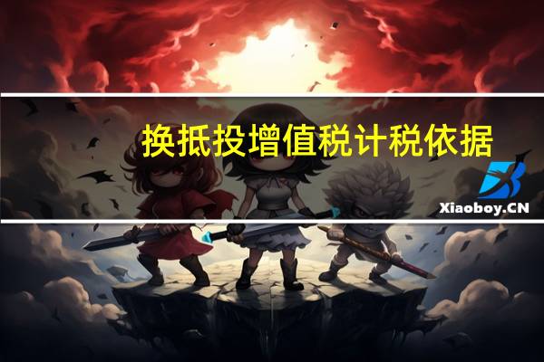换抵投增值税计税依据（换抵投增值税和消费税）