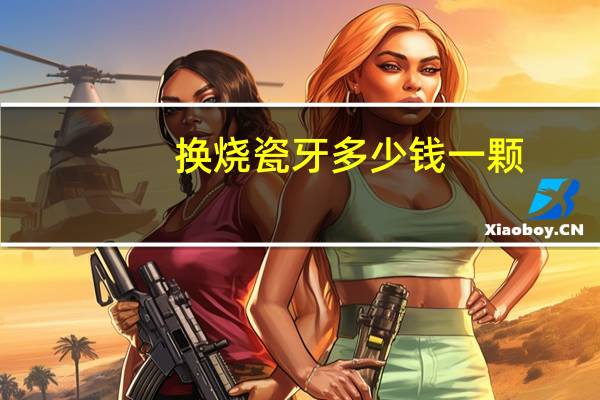 换烧瓷牙多少钱一颗？一般做烤瓷牙多少钱一颗