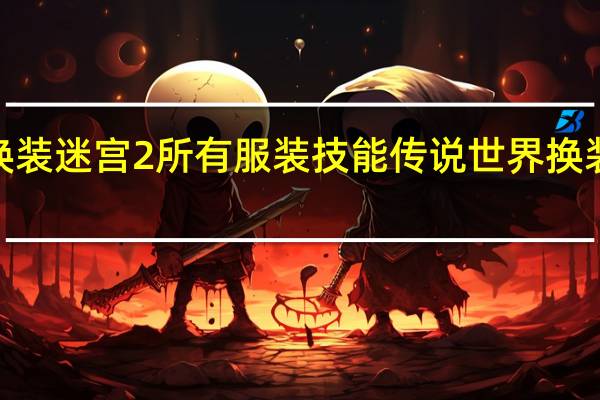 换装迷宫2所有服装技能 传说世界换装迷宫2