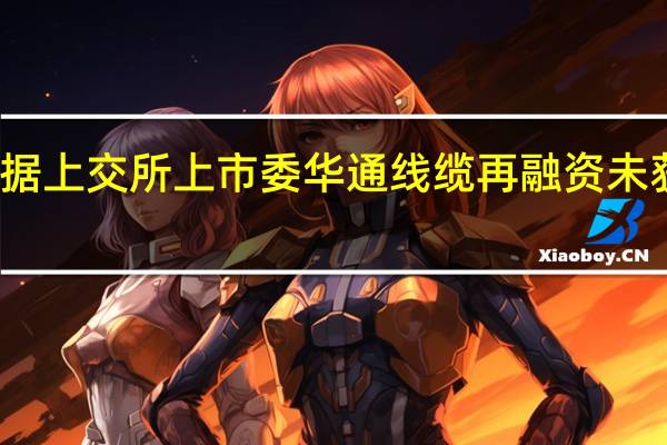 据上交所上市委华通线缆再融资未获通过