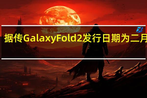 据传GalaxyFold2发行日期为二月下旬