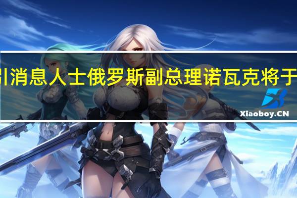据国际文传电讯社援引消息人士俄罗斯副总理诺瓦克将于周四与俄罗斯石油公司会面