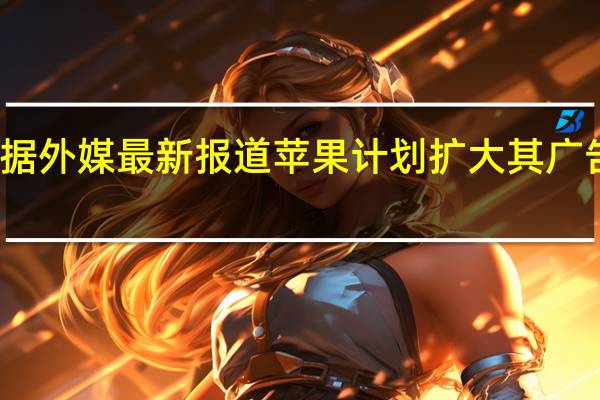据外媒最新报道苹果计划扩大其广告业务