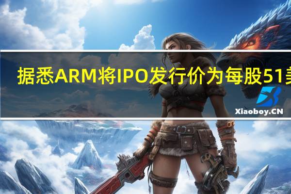 据悉ARM将IPO发行价为每股51美元