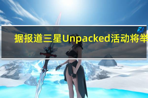 据报道三星Unpacked活动将举行