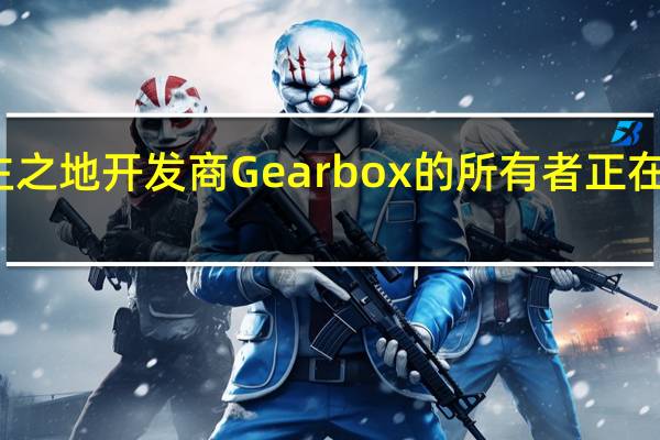 据报道无主之地开发商Gearbox的所有者正在考虑出售工作室