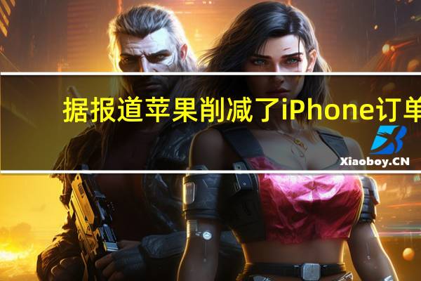 据报道苹果削减了iPhone订单