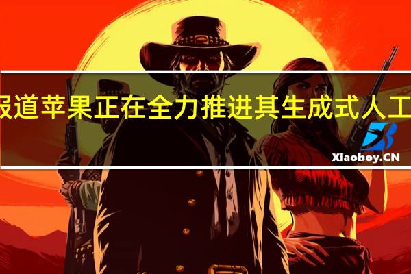 据报道苹果正在全力推进其生成式人工智能计划