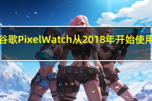 据报道谷歌PixelWatch从2018年开始使用Exynos芯片