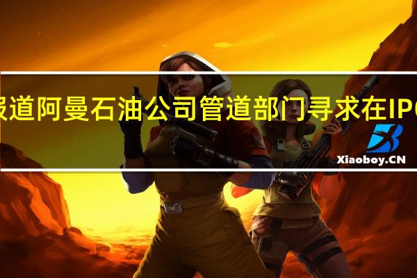 据报道阿曼石油公司管道部门寻求在IPO中融资2.97亿里亚尔