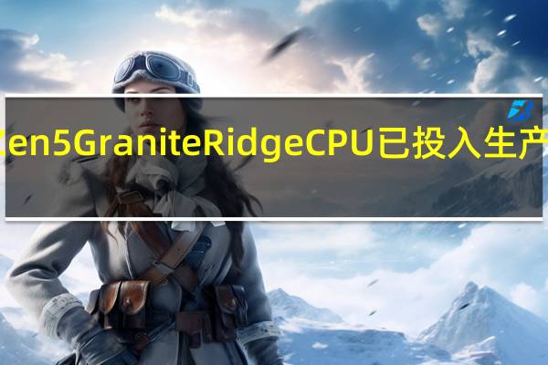 据报道 AMD Zen 5 Granite Ridge CPU 已投入生产并将用于 AM5 主板