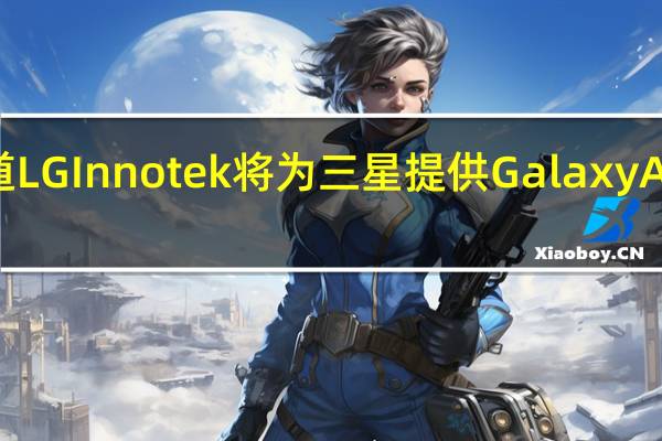 据报道LGInnotek将为三星提供GalaxyA系列显示器